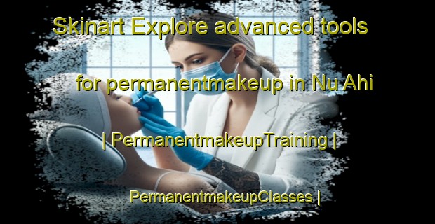 Skinart Explore advanced tools for permanentmakeup in Nu Ahi | PermanentmakeupTraining | PermanentmakeupClasses | SkinartTraining-Paraguay